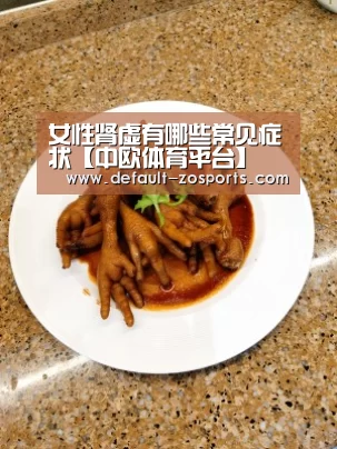 女性肾虚有哪些常见症状【中欧体育平台】(图1) 中欧体育官网