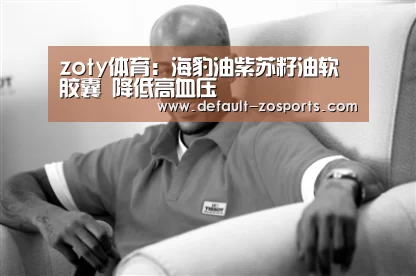 zoty体育:海豹油紫苏籽油软胶囊 降低高血压(图4) 中欧体育官网