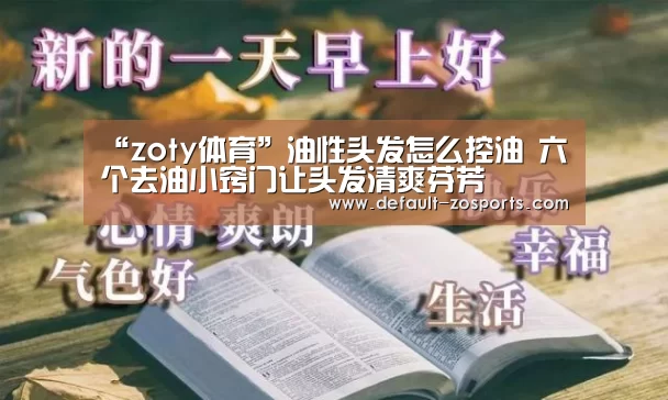 “zoty体育”油性头发怎么控油 六个去油小窍门让头发清爽芬芳(图2) 中欧体育平台