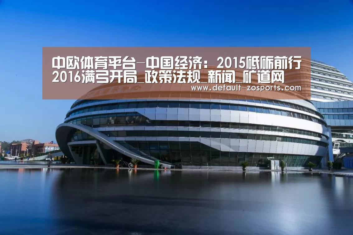 中欧体育平台-中国经济:2015砥砺前行2016满弓开局_政策法规_新闻_矿道网(图1) 中欧体育平台