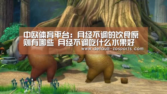 中欧体育平台:月经不调的饮食原则有哪些 月经不调吃什么水果好(图2) 中欧体育