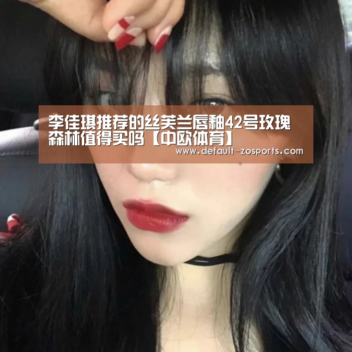 李佳琪推荐的丝芙兰唇釉42号玫瑰森林值得买吗【中欧体育】(图1) 中欧体育