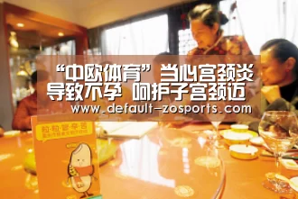 “中欧体育”当心宫颈炎导致不孕 呵护子宫颈迈好三大步(图2) 中欧体育官网