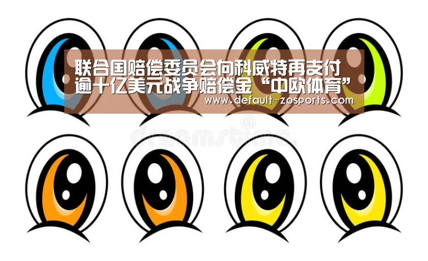 联合国赔偿委员会向科威特再支付逾十亿美元战争赔偿金“中欧体育