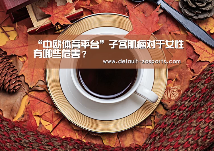 “中欧体育平台”子宫肌瘤对于女性有哪些危害?(图2) 中欧体育官网