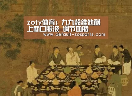 zoty体育:九九龄维他醋上新口服液 调节血脂(图2) 中欧体育平台